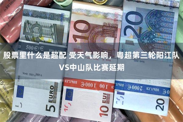 股票里什么是超配 受天气影响，粤超第三轮阳江队VS中山队比赛延期