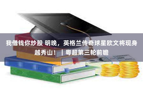 我借钱你炒股 明晚，英格兰传奇球星欧文将现身越秀山！｜粤超第三轮前瞻