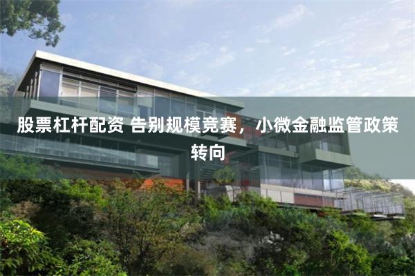 股票杠杆配资 告别规模竞赛,小微金融监管政策转向