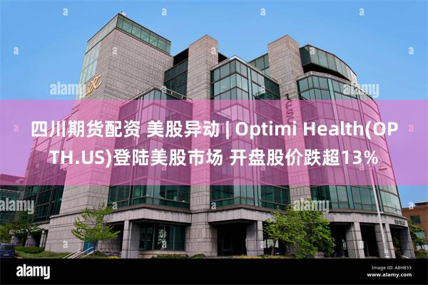 四川期货配资 美股异动 | Optimi Health(OPTH.US)登陆美股市场 开盘股价跌超13%