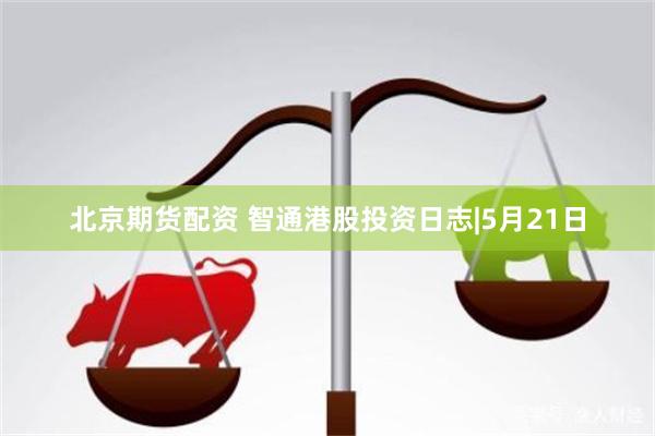 北京期货配资 智通港股投资日志|5月21日