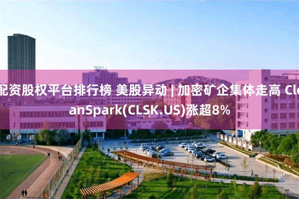 配资股权平台排行榜 美股异动 | 加密矿企集体走高 CleanSpark(CLSK.US)涨超8%