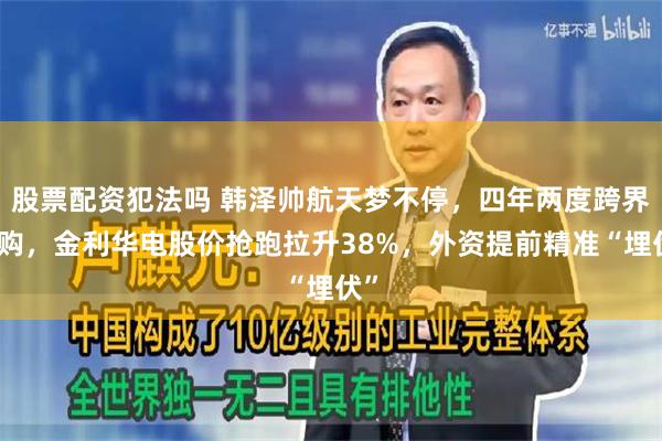 股票配资犯法吗 韩泽帅航天梦不停，四年两度跨界收购，金利华电股价抢跑拉升38%，外资提前精准“埋伏”
