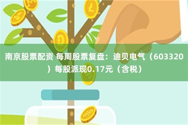南京股票配资 每周股票复盘：迪贝电气（603320）每股派现0.17元（含税）