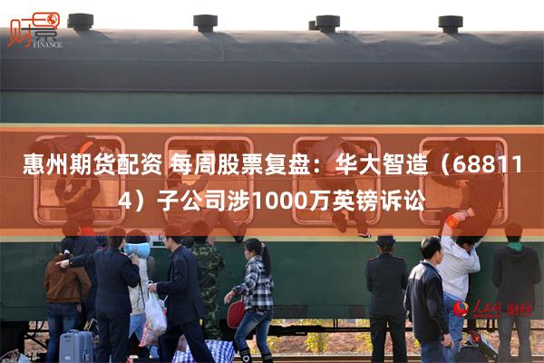 惠州期货配资 每周股票复盘:华大智造(688114)子公司涉1000万英镑诉讼
