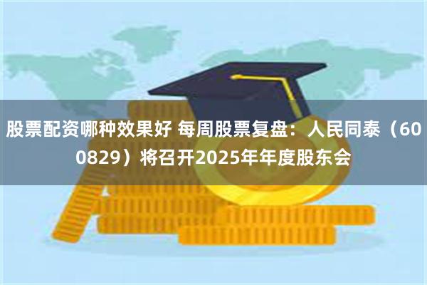 股票配资哪种效果好 每周股票复盘：人民同泰（600829）将召开2025年年度股东会