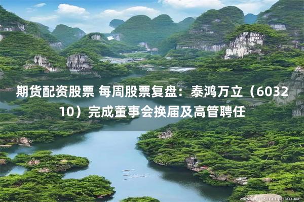 期货配资股票 每周股票复盘：泰鸿万立（603210）完成董事会换届及高管聘任