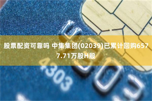 股票配资可靠吗 中集集团(02039)已累计回购6577.71万股H股