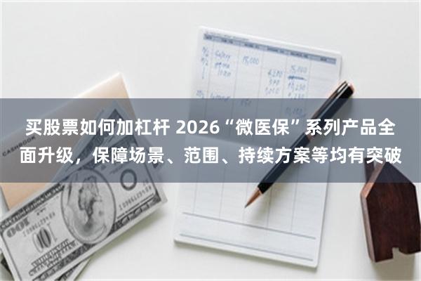 买股票如何加杠杆 2026“微医保”系列产品全面升级，保障场景、范围、持续方案等均有突破