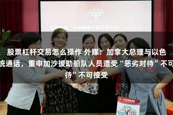 股票杠杆交易怎么操作 外媒：加拿大总理与以色列总统通话，重申加沙援助船队人员遭受“恶劣对待”不可接受