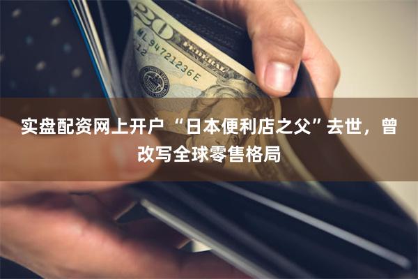 实盘配资网上开户 “日本便利店之父”去世，曾改写全球零售格局