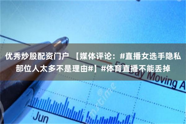 优秀炒股配资门户 【媒体评论：#直播女选手隐私部位人太多不是理由#】#体育直播不能丢掉