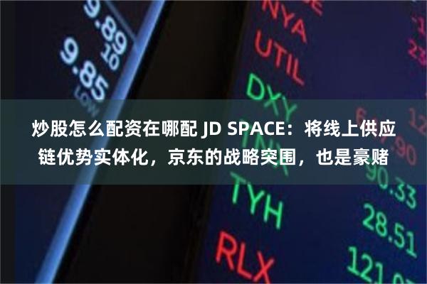 炒股怎么配资在哪配 JD SPACE：将线上供应链优势实体化，京东的战略突围，也是豪赌