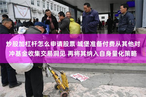 炒股加杠杆怎么申请股票 城堡准备付费从其他对冲基金收集交易洞见 再将其纳入自身量化策略