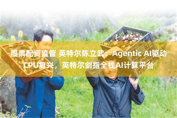 股票配资监管 英特尔陈立武：Agentic AI驱动CPU复兴，英特尔剑指全栈AI计算平台