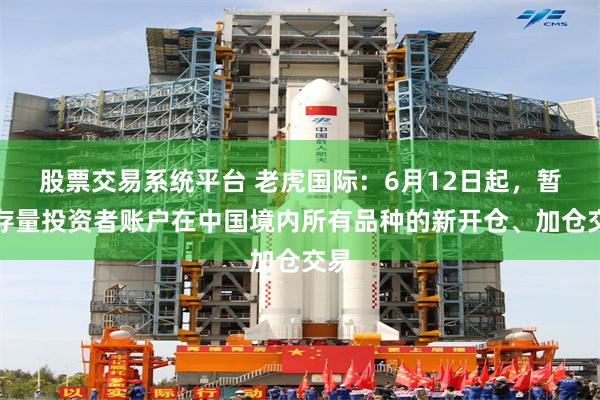 股票交易系统平台 老虎国际：6月12日起，暂停存量投资者账户在中国境内所有品种的新开仓、加仓交易