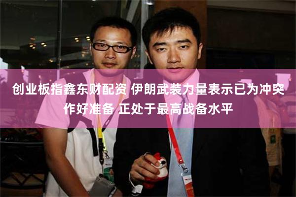 创业板指鑫东财配资 伊朗武装力量表示已为冲突作好准备 正处于最高战备水平