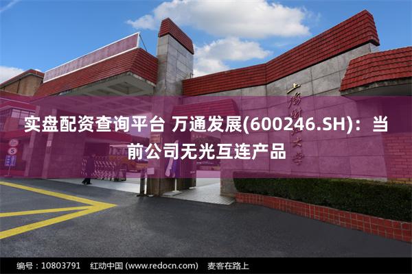 实盘配资查询平台 万通发展(600246.SH)：当前公司无光互连产品