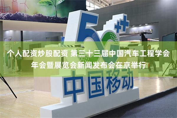 个人配资炒股配资 第三十三届中国汽车工程学会年会暨展览会新闻发布会在京举行