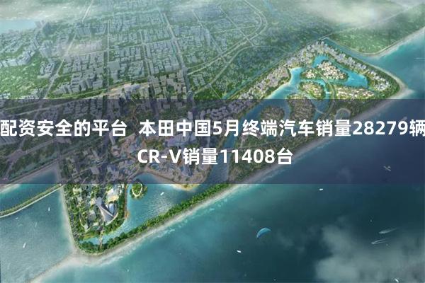 配资安全的平台  本田中国5月终端汽车销量28279辆 CR-V销量11408台