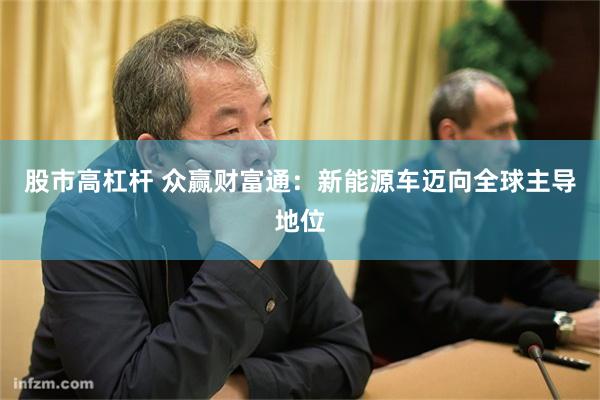股市高杠杆 众赢财富通：新能源车迈向全球主导地位