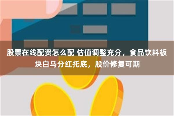股票在线配资怎么配 估值调整充分，食品饮料板块白马分红托底，股价修复可期