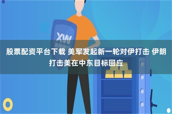 股票配资平台下载 美军发起新一轮对伊打击 伊朗打击美在中东目标回应