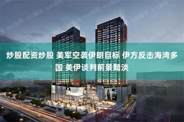 炒股配资炒股 美军空袭伊朗目标 伊方反击海湾多国 美伊谈判前景黯淡