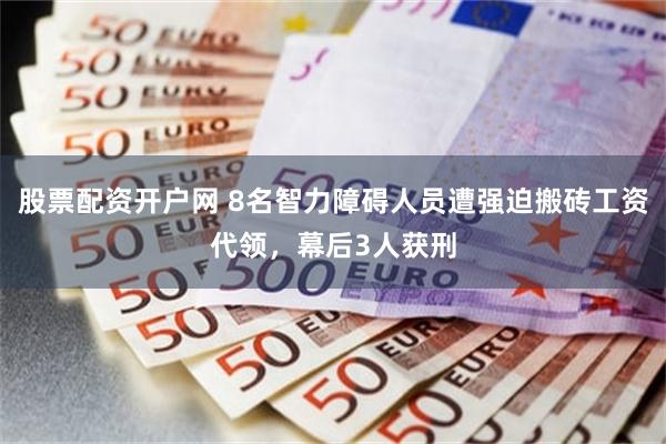 股票配资开户网 8名智力障碍人员遭强迫搬砖工资代领，幕后3人获刑
