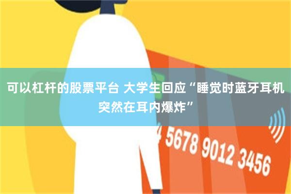 可以杠杆的股票平台 大学生回应“睡觉时蓝牙耳机突然在耳内爆炸”