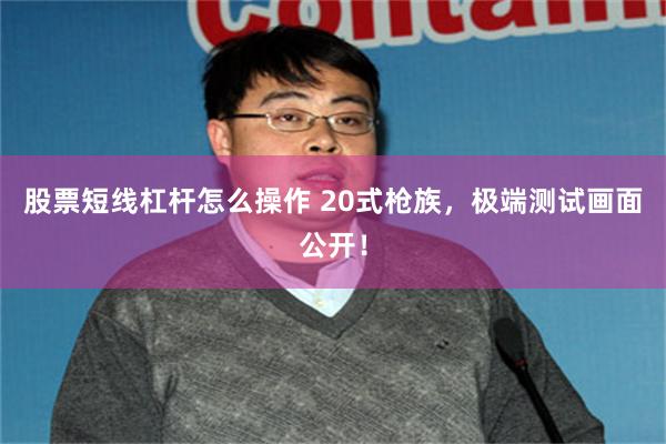 股票短线杠杆怎么操作 20式枪族，极端测试画面公开！