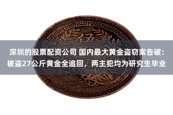 深圳的股票配资公司 国内最大黄金盗窃案告破：被盗27公斤黄金全追回，两主犯均为研究生毕业