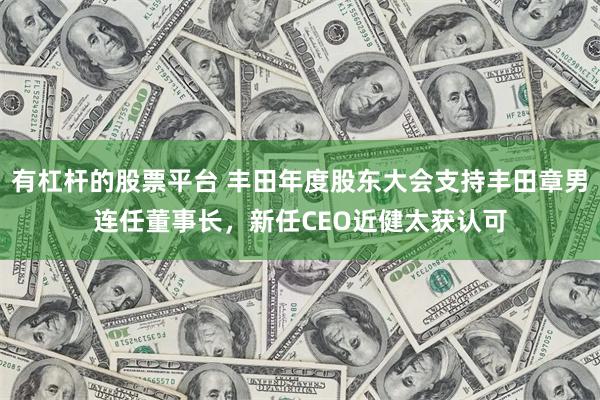有杠杆的股票平台 丰田年度股东大会支持丰田章男连任董事长，新任CEO近健太获认可