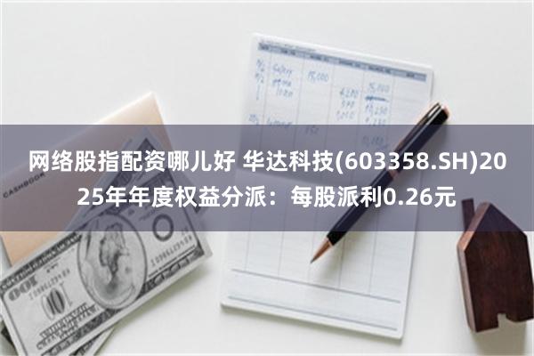 网络股指配资哪儿好 华达科技(603358.SH)2025年年度权益分派：每股派利0.26元