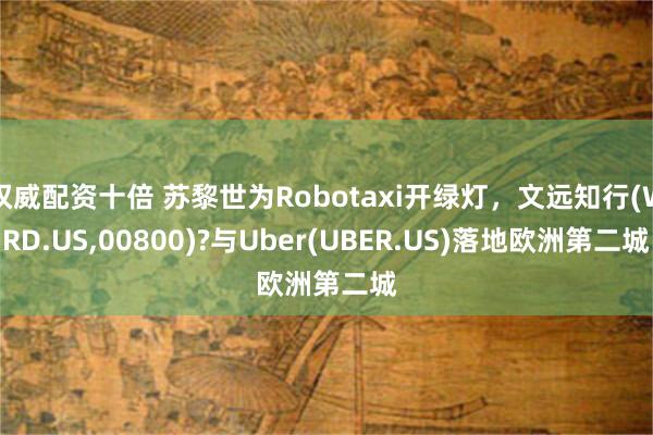 权威配资十倍 苏黎世为Robotaxi开绿灯，文远知行(WRD.US,00800)?与Uber(UBER.US)落地欧洲第二城