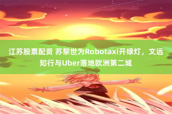 江苏股票配资 苏黎世为Robotaxi开绿灯，文远知行与Uber落地欧洲第二城