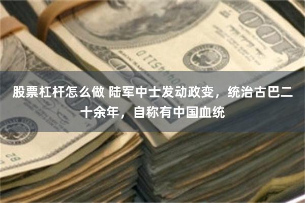 股票杠杆怎么做 陆军中士发动政变，统治古巴二十余年，自称有中国血统