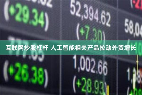 互联网炒股杠杆 人工智能相关产品拉动外贸增长