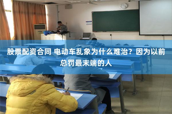 股票配资合同 电动车乱象为什么难治？因为以前总罚最末端的人
