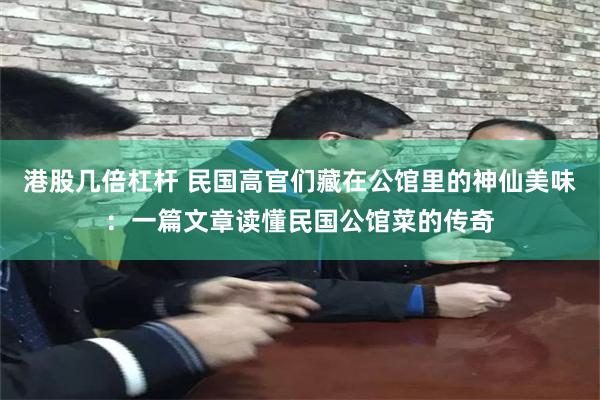 港股几倍杠杆 民国高官们藏在公馆里的神仙美味：一篇文章读懂民国公馆菜的传奇