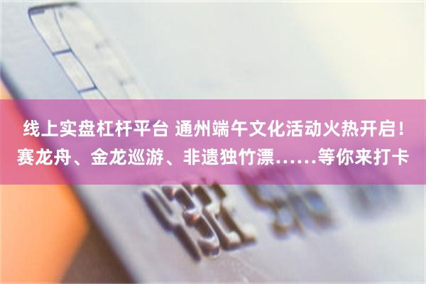线上实盘杠杆平台 通州端午文化活动火热开启！赛龙舟、金龙巡游、非遗独竹漂……等你来打卡