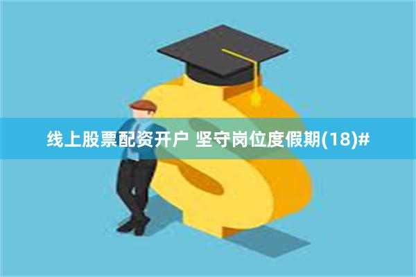 线上股票配资开户 坚守岗位度假期(18)#