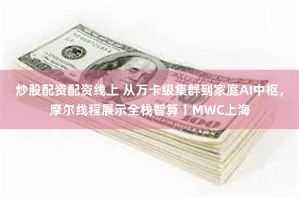 炒股配资配资线上 从万卡级集群到家庭AI中枢，摩尔线程展示全栈智算丨MWC上海