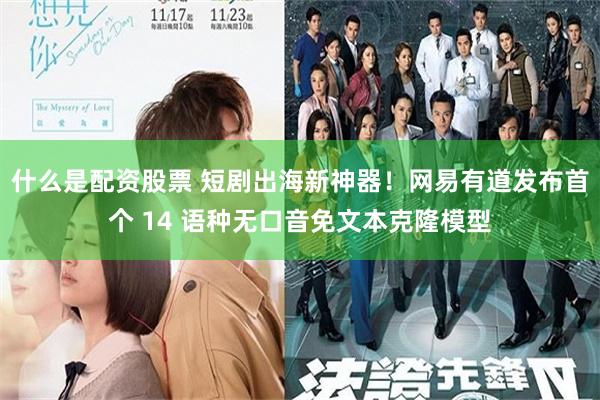 什么是配资股票 短剧出海新神器！网易有道发布首个 14 语种无口音免文本克隆模型