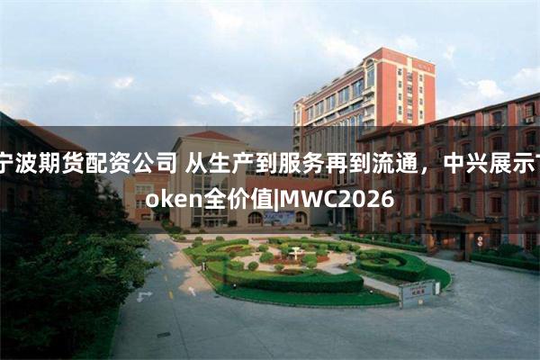 宁波期货配资公司 从生产到服务再到流通，中兴展示Token全价值|MWC2026