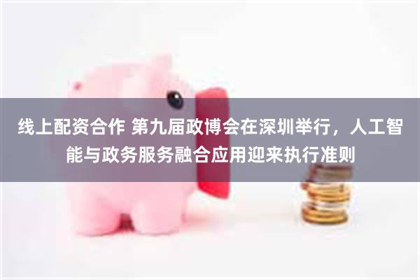 线上配资合作 第九届政博会在深圳举行，人工智能与政务服务融合应用迎来执行准则