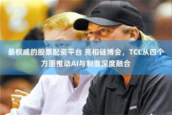 最权威的股票配资平台 亮相链博会，TCL从四个方面推动AI与制造深度融合