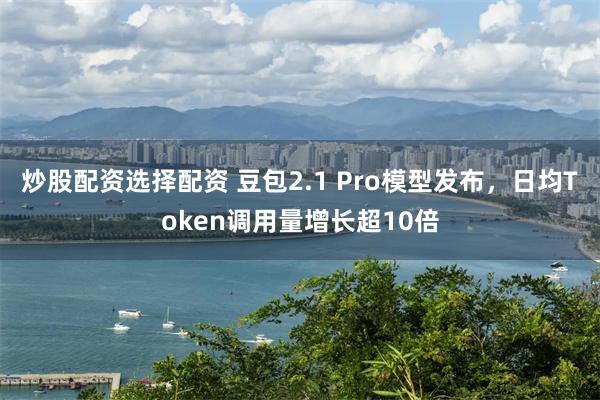 炒股配资选择配资 豆包2.1 Pro模型发布，日均Token调用量增长超10倍