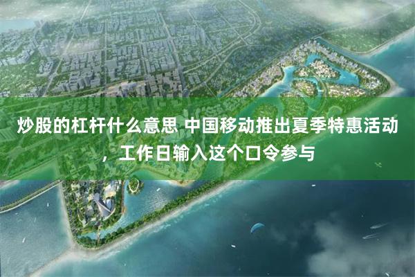 炒股的杠杆什么意思 中国移动推出夏季特惠活动，工作日输入这个口令参与