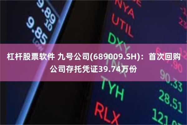 杠杆股票软件 九号公司(689009.SH)：首次回购公司存托凭证39.74万份